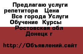 Предлагаю услуги репетитора › Цена ­ 1 000 - Все города Услуги » Обучение. Курсы   . Ростовская обл.,Донецк г.